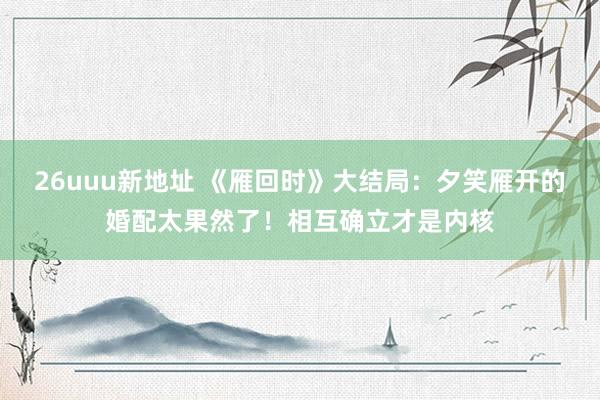 26uuu新地址 《雁回时》大结局：夕笑雁开的婚配太果然了！相互确立才是内核