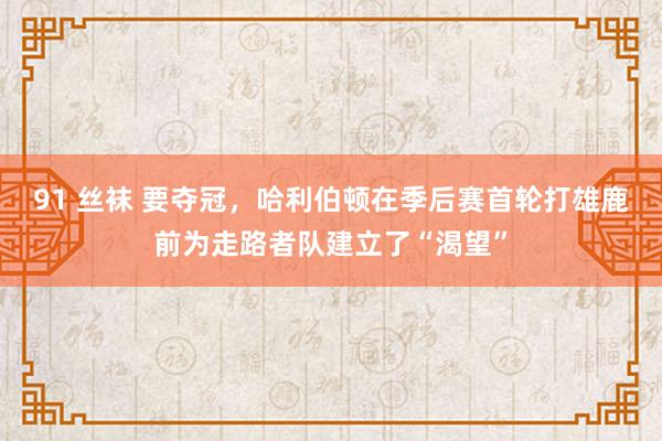 91 丝袜 要夺冠，哈利伯顿在季后赛首轮打雄鹿前为走路者队建立了“渴望”