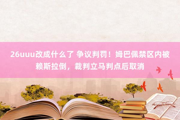 26uuu改成什么了 争议判罚！姆巴佩禁区内被赖斯拉倒，裁判立马判点后取消