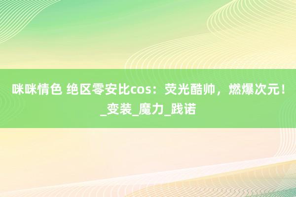 咪咪情色 绝区零安比cos：荧光酷帅，燃爆次元！_变装_魔力_践诺