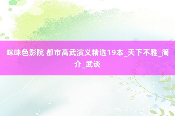 咪咪色影院 都市高武演义精选19本_天下不雅_简介_武谈