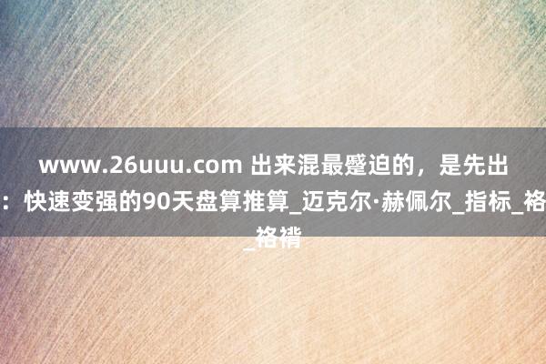 www.26uuu.com 出来混最蹙迫的，是先出来：快速变强的90天盘算推算_迈克尔·赫佩尔_指标_袼褙