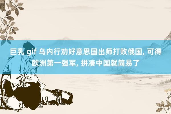 巨乳 gif 乌内行劝好意思国出师打败俄国, 可得欧洲第一强军, 拼凑中国就简易了