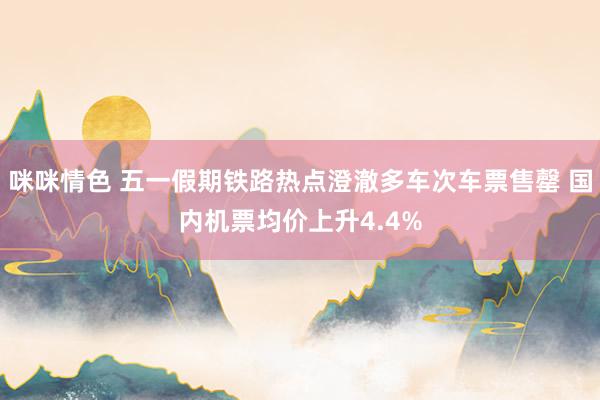 咪咪情色 五一假期铁路热点澄澈多车次车票售罄 国内机票均价上升4.4%