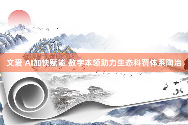 文爱 AI加快赋能 数字本领助力生态科罚体系陶冶