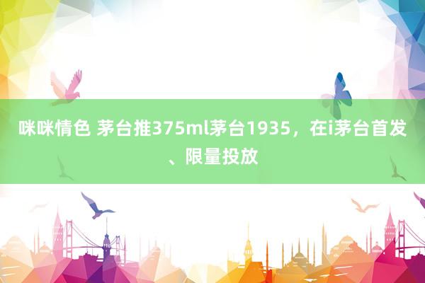 咪咪情色 茅台推375ml茅台1935，在i茅台首发、限量投放