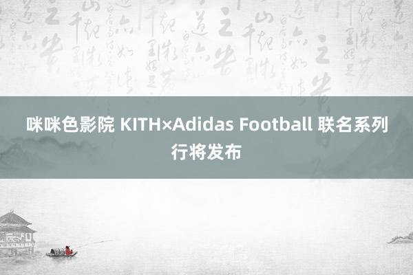 咪咪色影院 KITH×Adidas Football 联名系列行将发布
