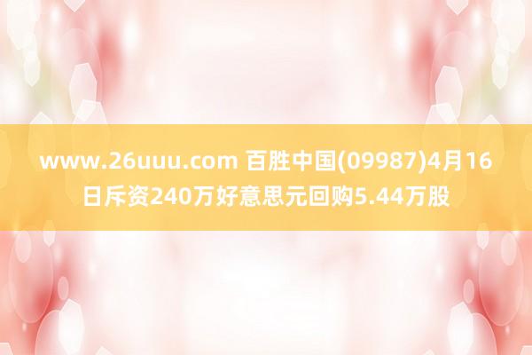 www.26uuu.com 百胜中国(09987)4月16日斥资240万好意思元回购5.44万股