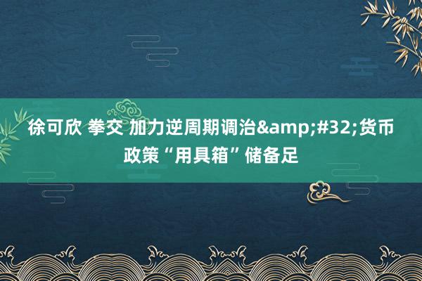 徐可欣 拳交 加力逆周期调治&#32;货币政策“用具箱”储备足
