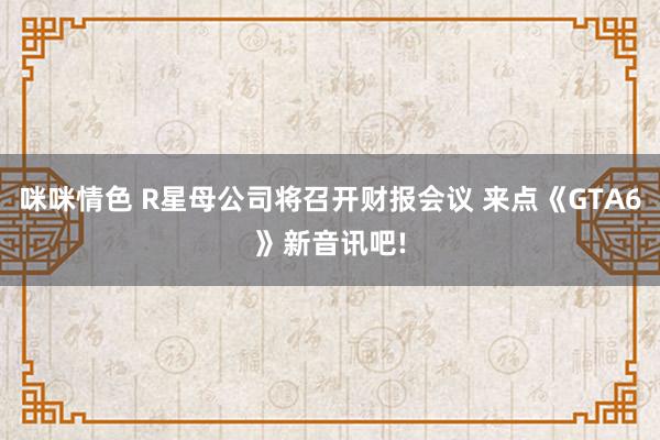 咪咪情色 R星母公司将召开财报会议 来点《GTA6》新音讯吧!