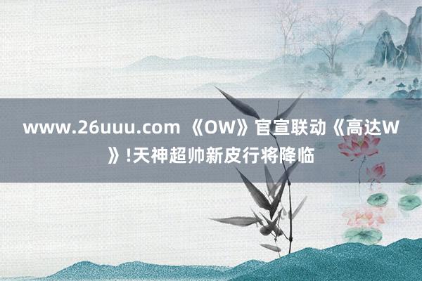 www.26uuu.com 《OW》官宣联动《高达W》!天神超帅新皮行将降临