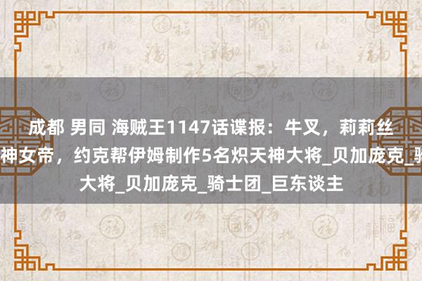 成都 男同 海贼王1147话谍报：牛叉，莉莉丝打造出成年炽天神女帝，约克帮伊姆制作5名炽天神大将_贝加庞克_骑士团_巨东谈主