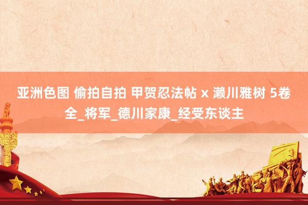 亚洲色图 偷拍自拍 甲贺忍法帖 x 濑川雅树 5卷全_将军_德川家康_经受东谈主