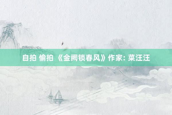 自拍 偷拍 《金阙锁春风》作家: 菜汪汪