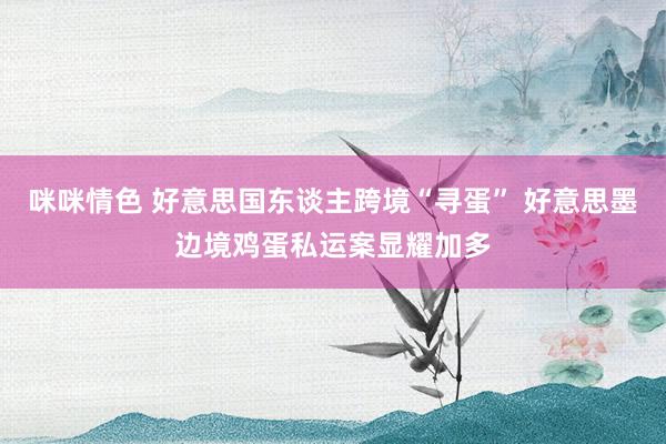 咪咪情色 好意思国东谈主跨境“寻蛋” 好意思墨边境鸡蛋私运案显耀加多