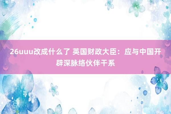 26uuu改成什么了 英国财政大臣：应与中国开辟深脉络伙伴干系