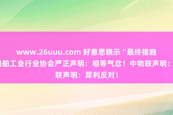 www.26uuu.com 好意思晓示“最终措施”，中国船舶工业行业协会严正声明：相等气忿！中物联声明：犀利反对！
