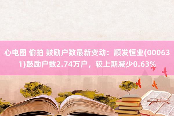 心电图 偷拍 鼓励户数最新变动：顺发恒业(000631)鼓励户数2.74万户，较上期减少0.63%