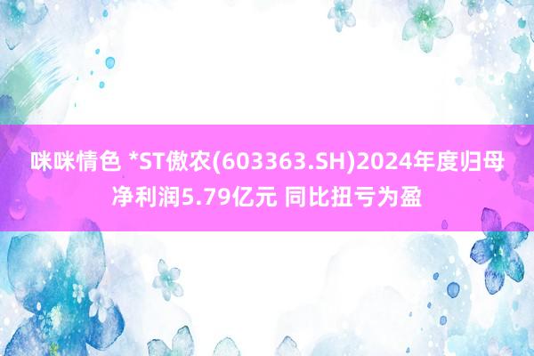 咪咪情色 *ST傲农(603363.SH)2024年度归母净利润5.79亿元 同比扭亏为盈
