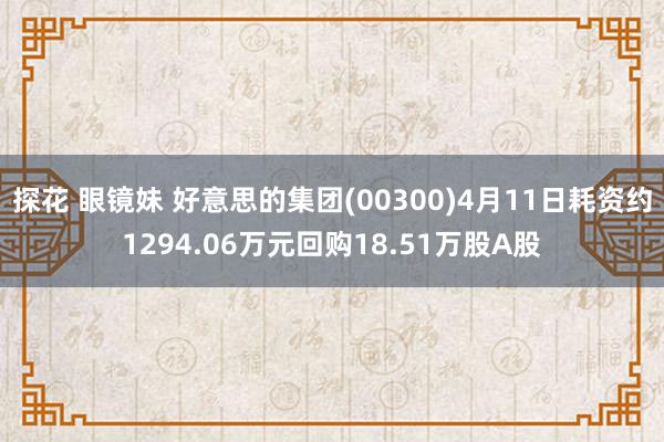 探花 眼镜妹 好意思的集团(00300)4月11日耗资约1294.06万元回购18.51万股A股