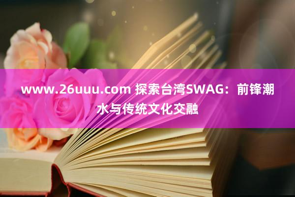 www.26uuu.com 探索台湾SWAG：前锋潮水与传统文化交融