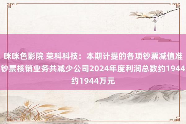 咪咪色影院 荣科科技：本期计提的各项钞票减值准备及钞票核销业务共减少公司2024年度利润总数约1944万元