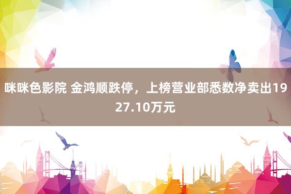 咪咪色影院 金鸿顺跌停，上榜营业部悉数净卖出1927.10万元