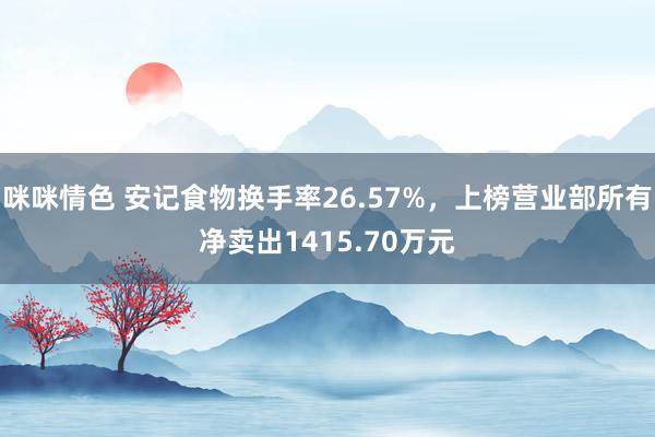 咪咪情色 安记食物换手率26.57%，上榜营业部所有净卖出1415.70万元