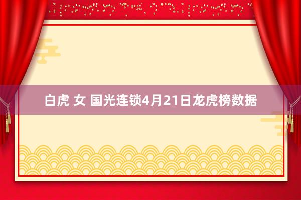 白虎 女 国光连锁4月21日龙虎榜数据