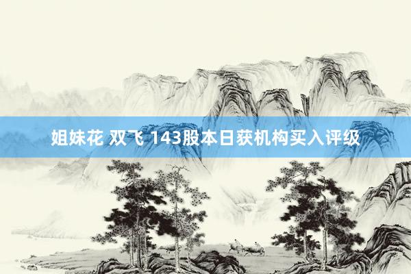 姐妹花 双飞 143股本日获机构买入评级