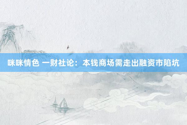 咪咪情色 一财社论：本钱商场需走出融资市陷坑
