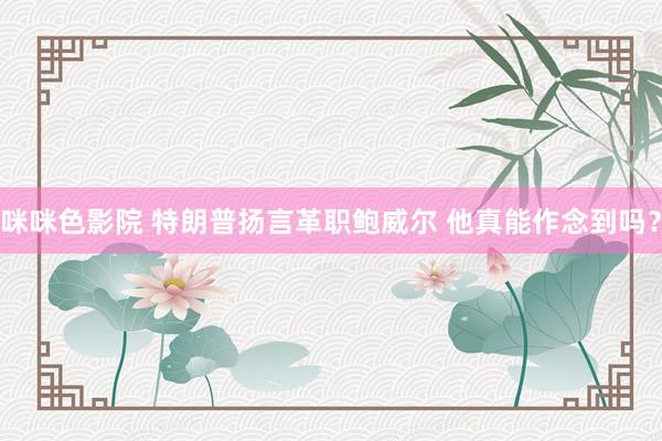 咪咪色影院 特朗普扬言革职鲍威尔 他真能作念到吗？