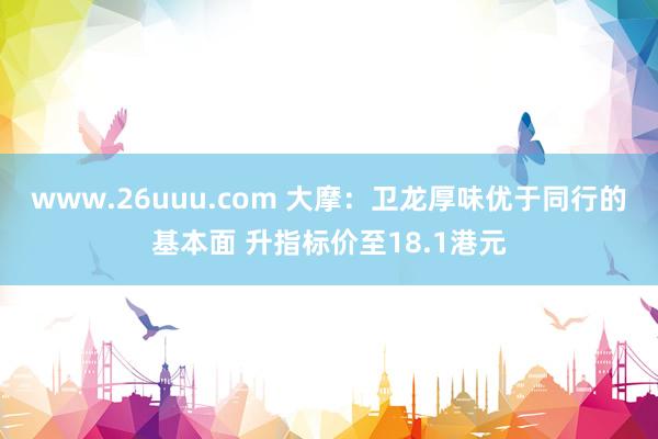 www.26uuu.com 大摩：卫龙厚味优于同行的基本面 升指标价至18.1港元