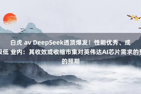 白虎 av DeepSeek透顶爆发！性能优秀、成本极低 业内：其收效或收缩市集对英伟达AI芯片需求的预期