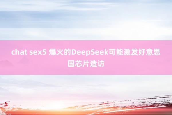 chat sex5 爆火的DeepSeek可能激发好意思国芯片造访