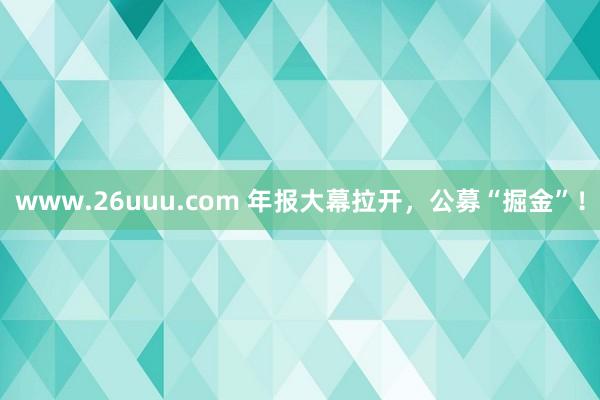 www.26uuu.com 年报大幕拉开，公募“掘金”！