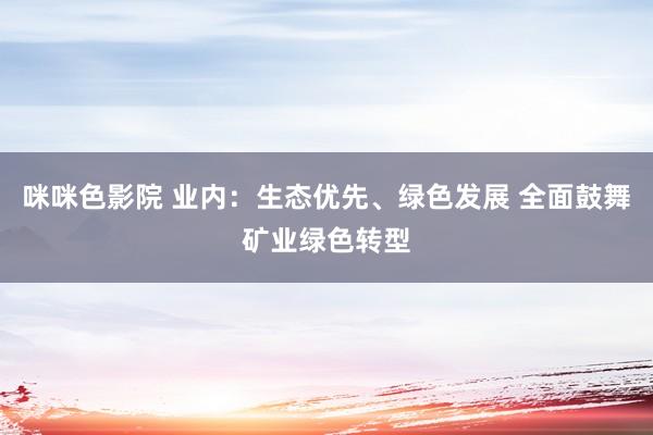 咪咪色影院 业内：生态优先、绿色发展 全面鼓舞矿业绿色转型