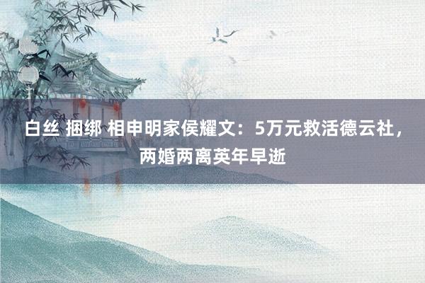 白丝 捆绑 相申明家侯耀文：5万元救活德云社，两婚两离英年早逝