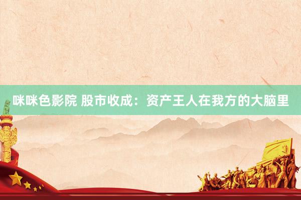 咪咪色影院 股市收成：资产王人在我方的大脑里
