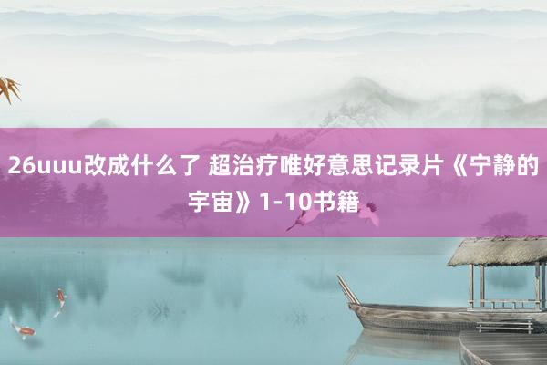 26uuu改成什么了 超治疗唯好意思记录片《宁静的宇宙》1-10书籍
