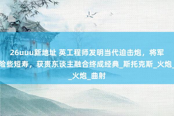 26uuu新地址 英工程师发明当代迫击炮，将军拦阻险些短寿，获贵东谈主融合终成经典_斯托克斯_火炮_曲射