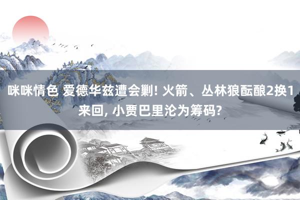 咪咪情色 爱德华兹遭会剿! 火箭、丛林狼酝酿2换1来回, 小贾巴里沦为筹码?