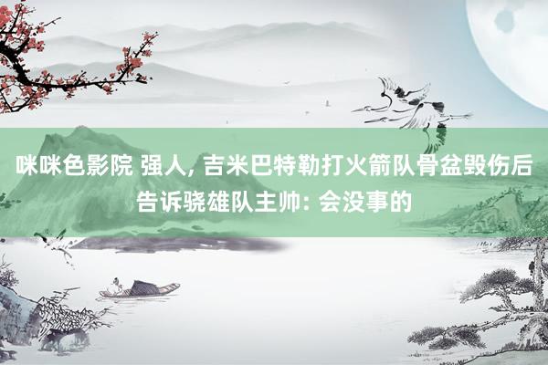 咪咪色影院 强人, 吉米巴特勒打火箭队骨盆毁伤后告诉骁雄队主帅: 会没事的