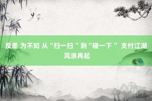 反差 为不知 从“扫一扫 ”到“碰一下 ” 支付江湖 风浪再起