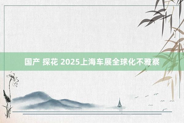 国产 探花 2025上海车展全球化不雅察