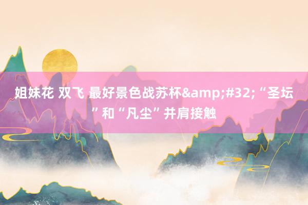 姐妹花 双飞 最好景色战苏杯&#32;“圣坛”和“凡尘”并肩接触