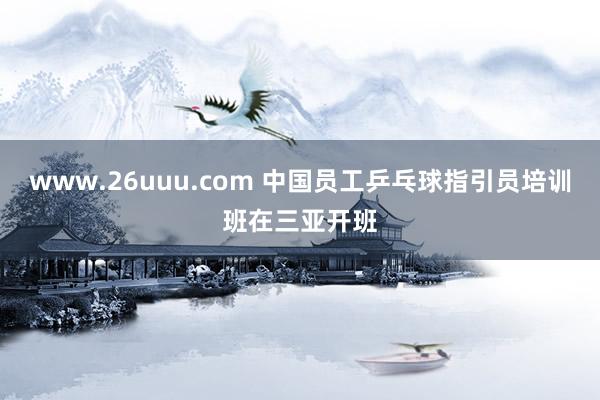 www.26uuu.com 中国员工乒乓球指引员培训班在三亚开班