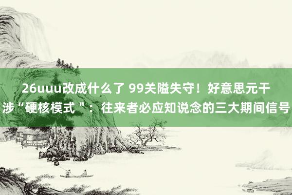 26uuu改成什么了 99关隘失守！好意思元干涉“硬核模式＂：往来者必应知说念的三大期间信号