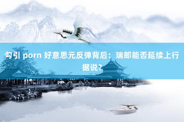 勾引 porn 好意思元反弹背后：瑞郎能否延续上行据说？