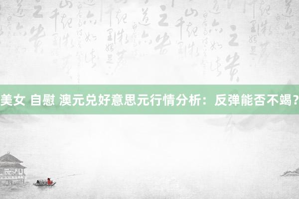 美女 自慰 澳元兑好意思元行情分析：反弹能否不竭？
